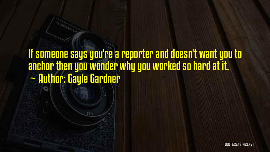 Gayle Gardner Quotes: If Someone Says You're A Reporter And Doesn't Want You To Anchor Then You Wonder Why You Worked So Hard