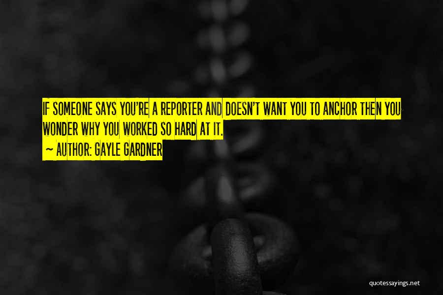 Gayle Gardner Quotes: If Someone Says You're A Reporter And Doesn't Want You To Anchor Then You Wonder Why You Worked So Hard