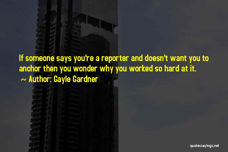 Gayle Gardner Quotes: If Someone Says You're A Reporter And Doesn't Want You To Anchor Then You Wonder Why You Worked So Hard