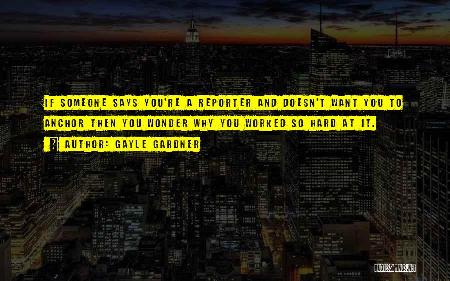 Gayle Gardner Quotes: If Someone Says You're A Reporter And Doesn't Want You To Anchor Then You Wonder Why You Worked So Hard