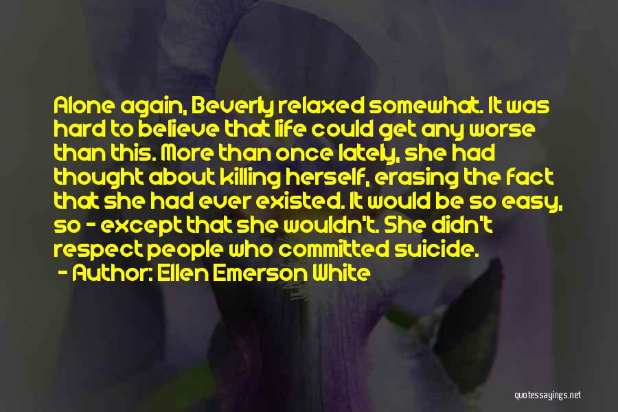 Ellen Emerson White Quotes: Alone Again, Beverly Relaxed Somewhat. It Was Hard To Believe That Life Could Get Any Worse Than This. More Than