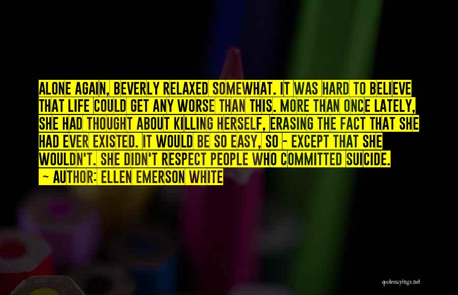 Ellen Emerson White Quotes: Alone Again, Beverly Relaxed Somewhat. It Was Hard To Believe That Life Could Get Any Worse Than This. More Than