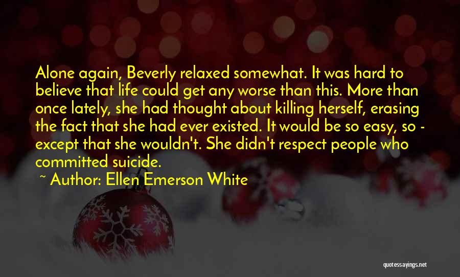 Ellen Emerson White Quotes: Alone Again, Beverly Relaxed Somewhat. It Was Hard To Believe That Life Could Get Any Worse Than This. More Than