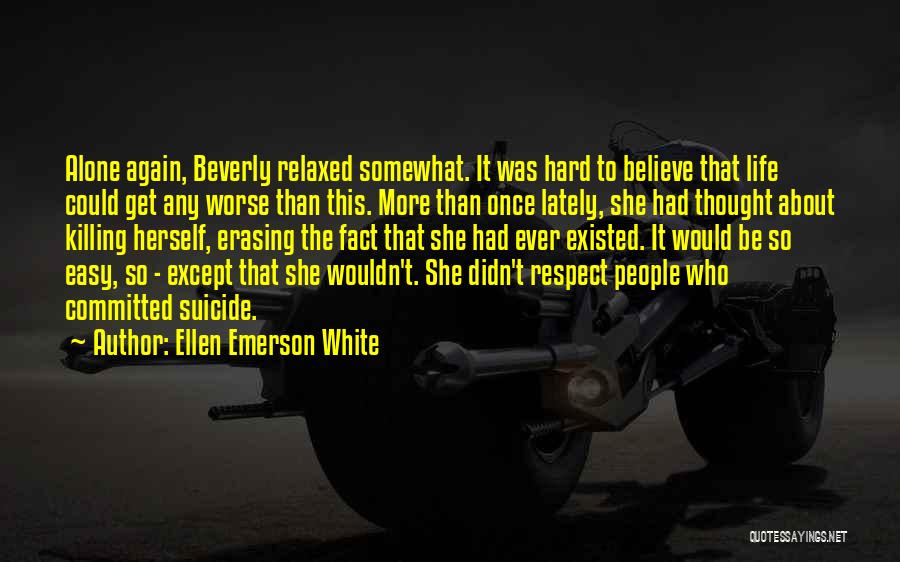 Ellen Emerson White Quotes: Alone Again, Beverly Relaxed Somewhat. It Was Hard To Believe That Life Could Get Any Worse Than This. More Than