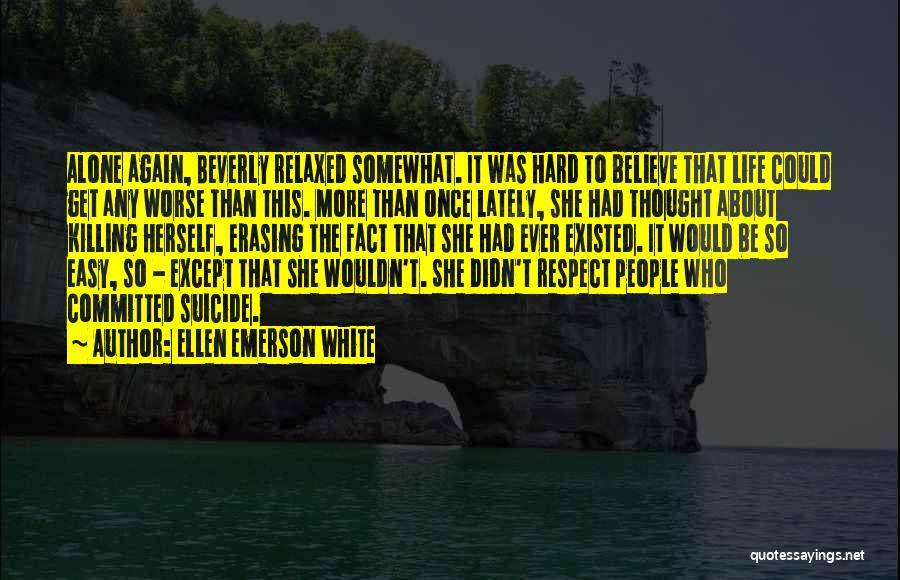 Ellen Emerson White Quotes: Alone Again, Beverly Relaxed Somewhat. It Was Hard To Believe That Life Could Get Any Worse Than This. More Than