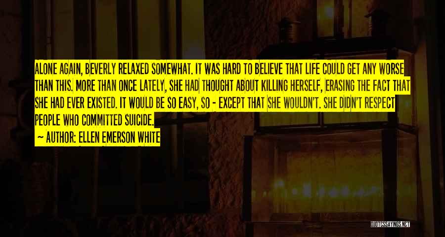 Ellen Emerson White Quotes: Alone Again, Beverly Relaxed Somewhat. It Was Hard To Believe That Life Could Get Any Worse Than This. More Than