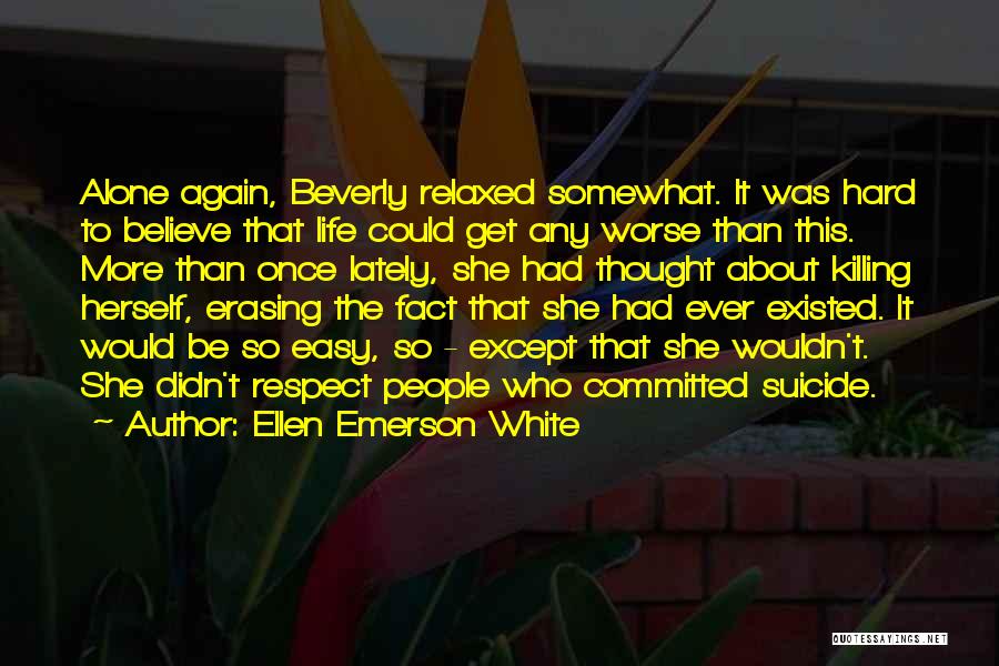 Ellen Emerson White Quotes: Alone Again, Beverly Relaxed Somewhat. It Was Hard To Believe That Life Could Get Any Worse Than This. More Than