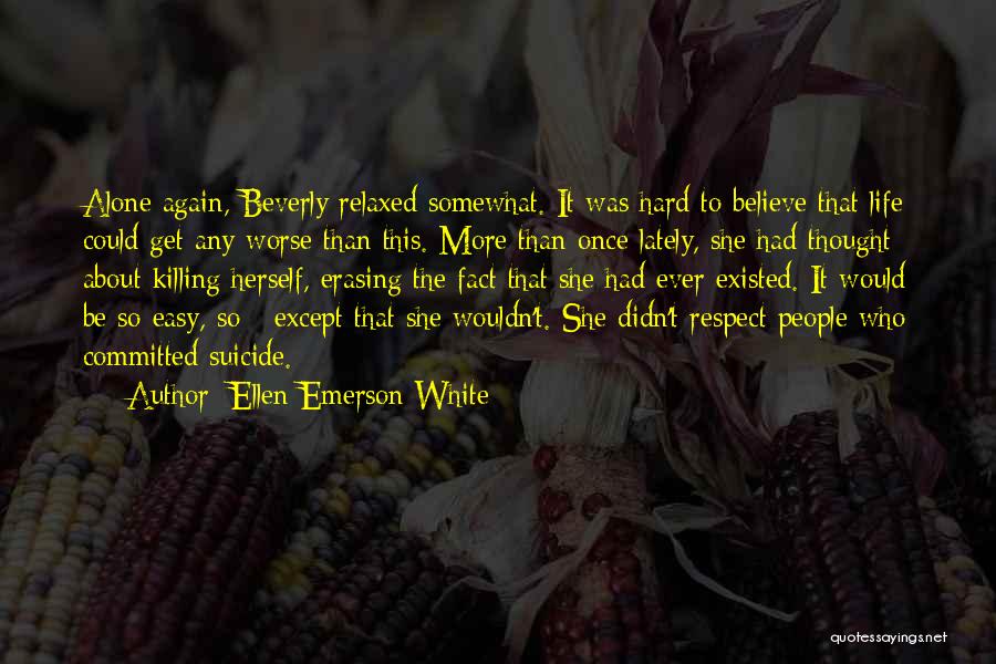 Ellen Emerson White Quotes: Alone Again, Beverly Relaxed Somewhat. It Was Hard To Believe That Life Could Get Any Worse Than This. More Than