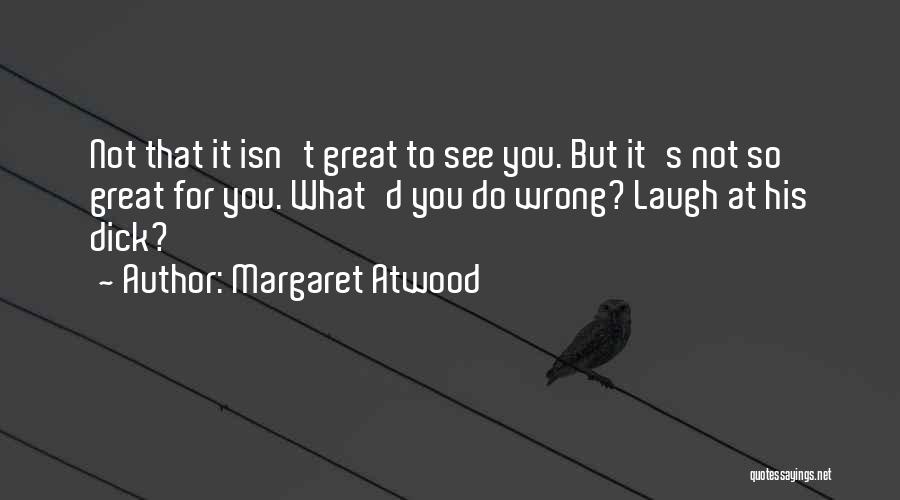 Margaret Atwood Quotes: Not That It Isn't Great To See You. But It's Not So Great For You. What'd You Do Wrong? Laugh