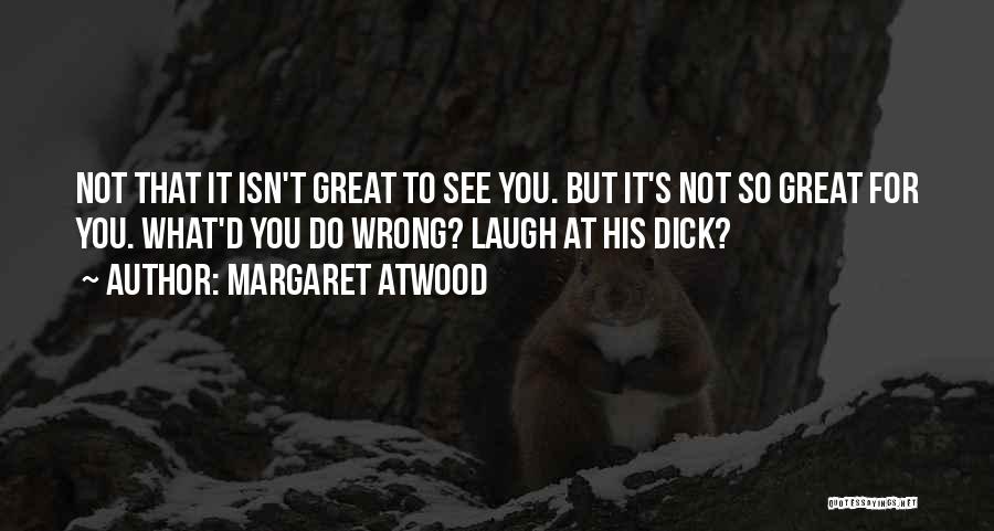 Margaret Atwood Quotes: Not That It Isn't Great To See You. But It's Not So Great For You. What'd You Do Wrong? Laugh