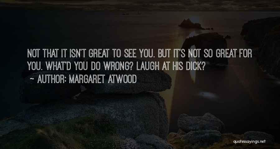 Margaret Atwood Quotes: Not That It Isn't Great To See You. But It's Not So Great For You. What'd You Do Wrong? Laugh