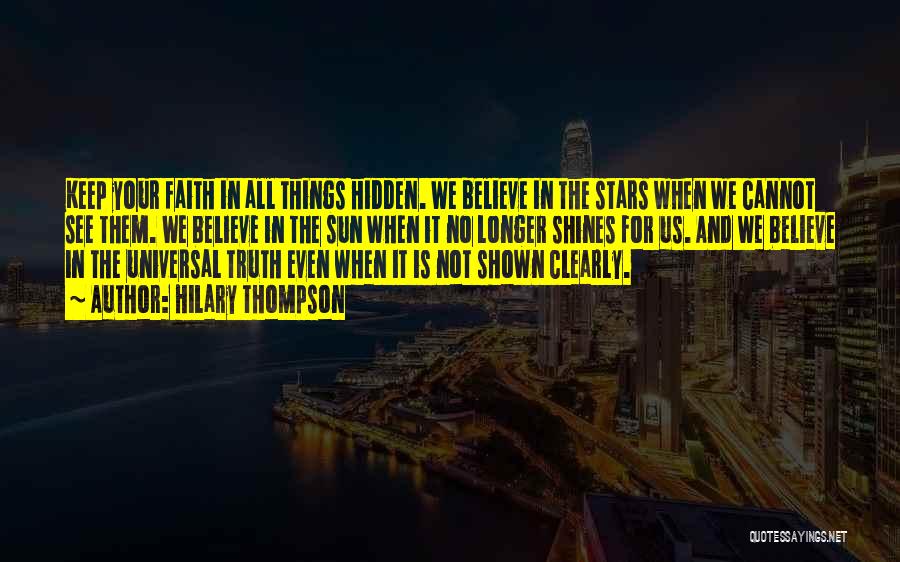 Hilary Thompson Quotes: Keep Your Faith In All Things Hidden. We Believe In The Stars When We Cannot See Them. We Believe In