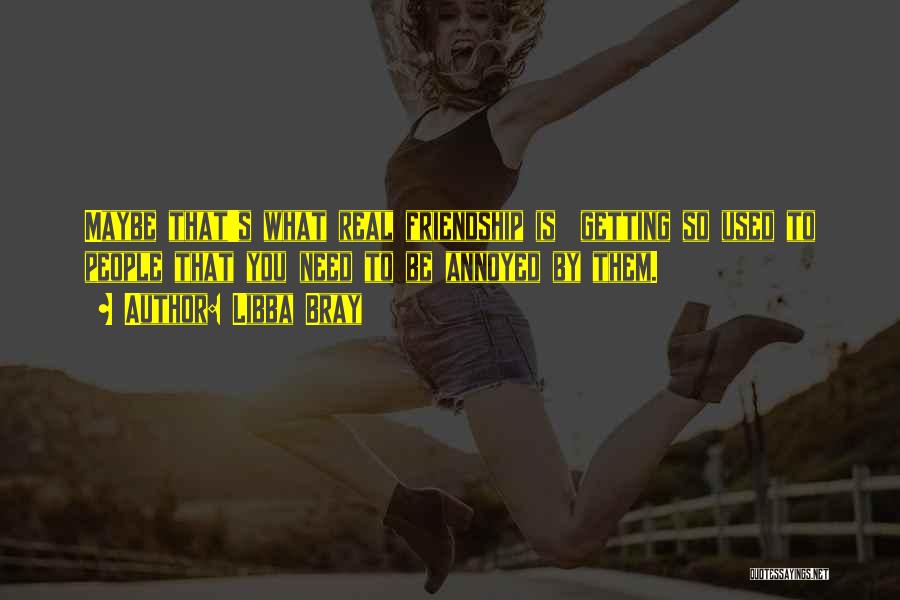 Libba Bray Quotes: Maybe That's What Real Friendship Is Getting So Used To People That You Need To Be Annoyed By Them.