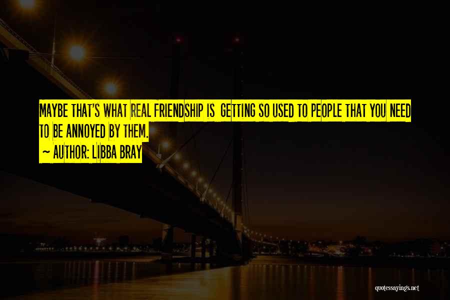 Libba Bray Quotes: Maybe That's What Real Friendship Is Getting So Used To People That You Need To Be Annoyed By Them.
