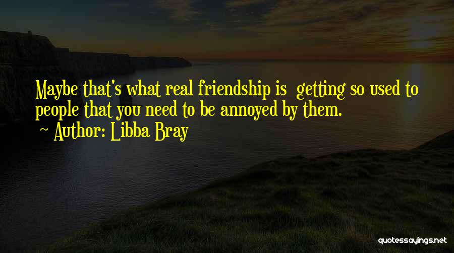 Libba Bray Quotes: Maybe That's What Real Friendship Is Getting So Used To People That You Need To Be Annoyed By Them.