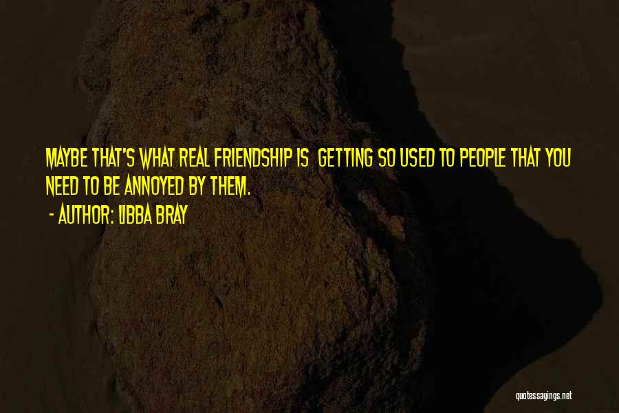 Libba Bray Quotes: Maybe That's What Real Friendship Is Getting So Used To People That You Need To Be Annoyed By Them.