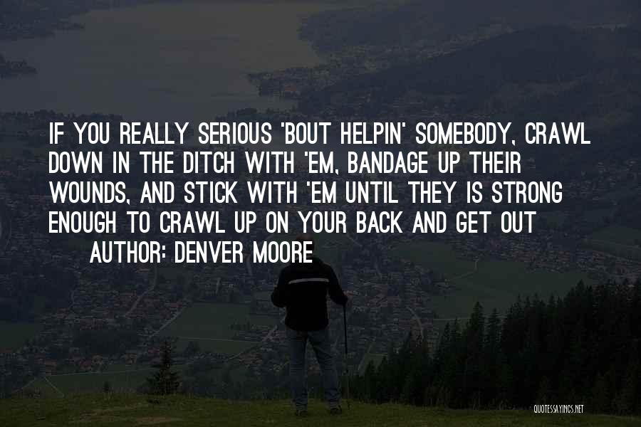 Denver Moore Quotes: If You Really Serious 'bout Helpin' Somebody, Crawl Down In The Ditch With 'em, Bandage Up Their Wounds, And Stick