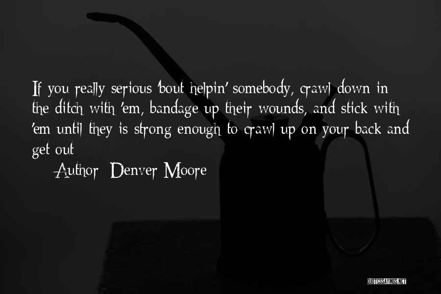 Denver Moore Quotes: If You Really Serious 'bout Helpin' Somebody, Crawl Down In The Ditch With 'em, Bandage Up Their Wounds, And Stick