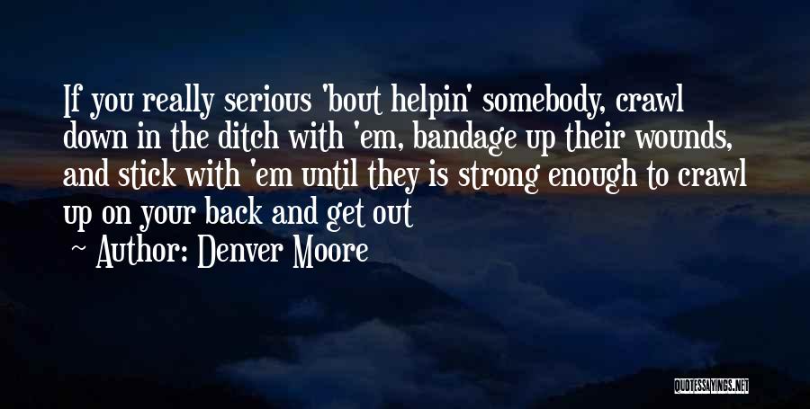 Denver Moore Quotes: If You Really Serious 'bout Helpin' Somebody, Crawl Down In The Ditch With 'em, Bandage Up Their Wounds, And Stick