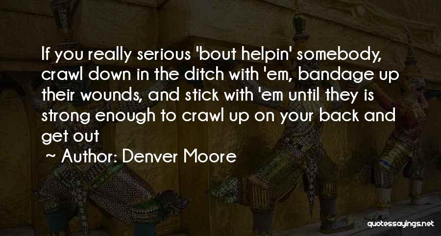 Denver Moore Quotes: If You Really Serious 'bout Helpin' Somebody, Crawl Down In The Ditch With 'em, Bandage Up Their Wounds, And Stick