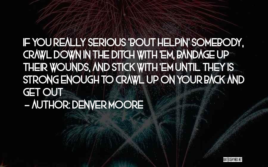 Denver Moore Quotes: If You Really Serious 'bout Helpin' Somebody, Crawl Down In The Ditch With 'em, Bandage Up Their Wounds, And Stick