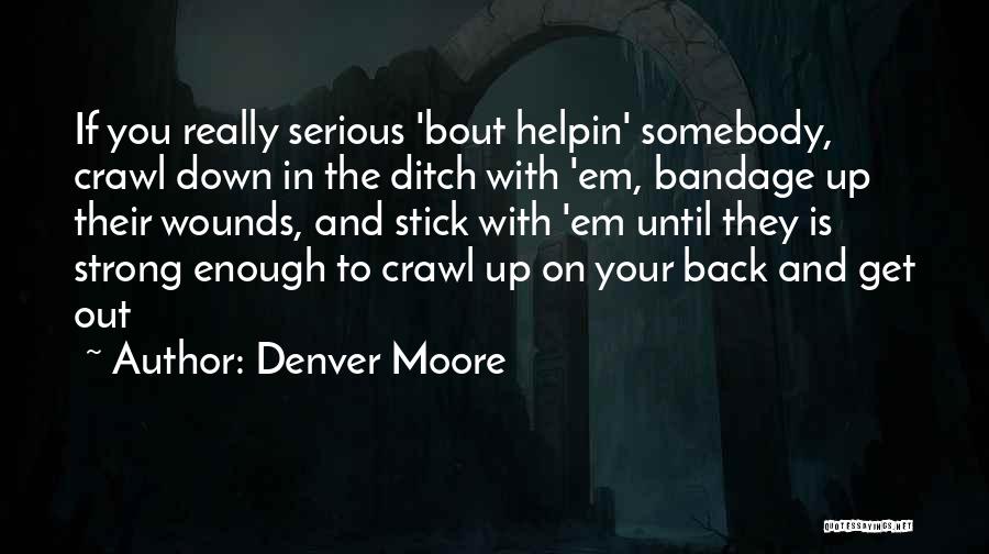 Denver Moore Quotes: If You Really Serious 'bout Helpin' Somebody, Crawl Down In The Ditch With 'em, Bandage Up Their Wounds, And Stick