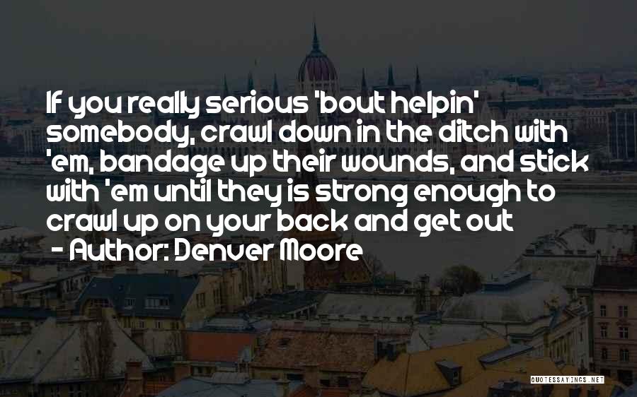 Denver Moore Quotes: If You Really Serious 'bout Helpin' Somebody, Crawl Down In The Ditch With 'em, Bandage Up Their Wounds, And Stick