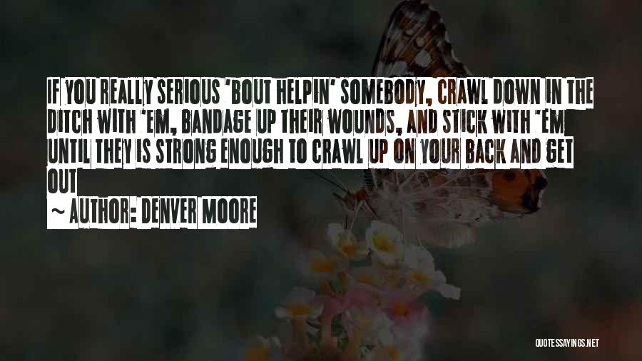 Denver Moore Quotes: If You Really Serious 'bout Helpin' Somebody, Crawl Down In The Ditch With 'em, Bandage Up Their Wounds, And Stick