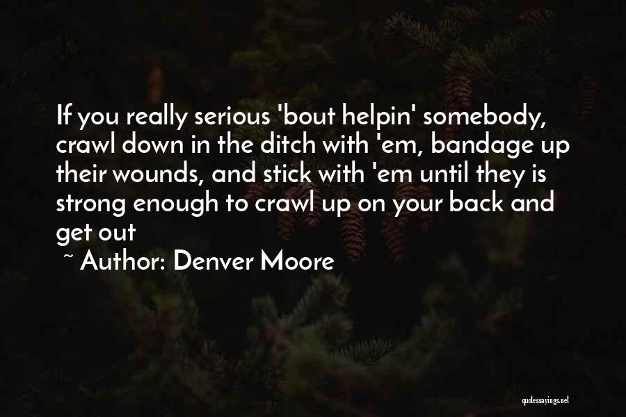 Denver Moore Quotes: If You Really Serious 'bout Helpin' Somebody, Crawl Down In The Ditch With 'em, Bandage Up Their Wounds, And Stick