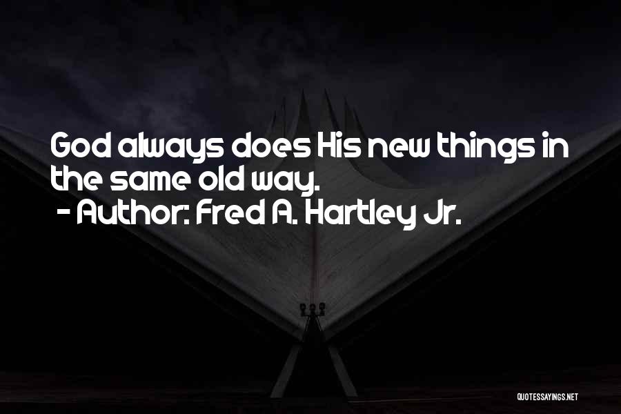 Fred A. Hartley Jr. Quotes: God Always Does His New Things In The Same Old Way.