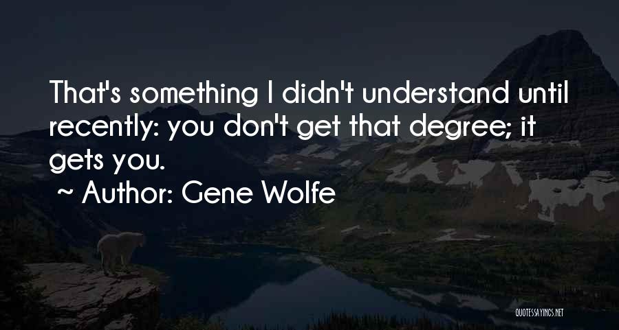 Gene Wolfe Quotes: That's Something I Didn't Understand Until Recently: You Don't Get That Degree; It Gets You.