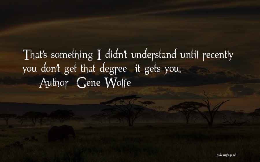 Gene Wolfe Quotes: That's Something I Didn't Understand Until Recently: You Don't Get That Degree; It Gets You.