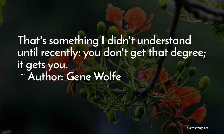 Gene Wolfe Quotes: That's Something I Didn't Understand Until Recently: You Don't Get That Degree; It Gets You.