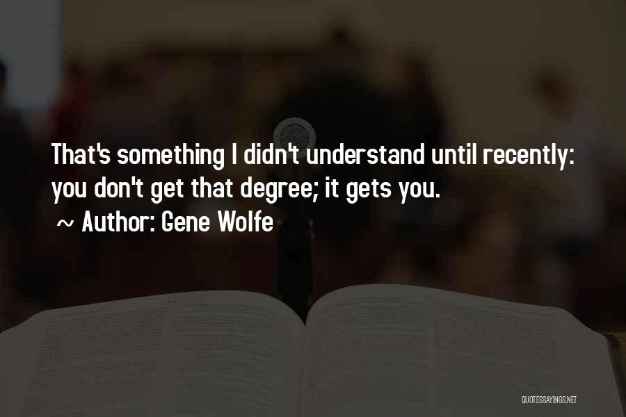 Gene Wolfe Quotes: That's Something I Didn't Understand Until Recently: You Don't Get That Degree; It Gets You.