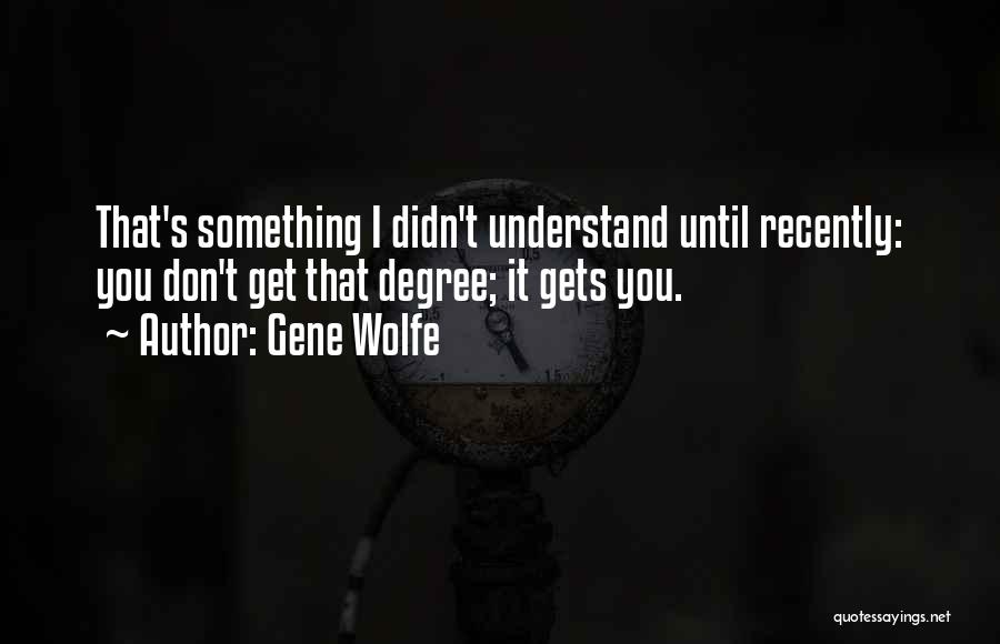 Gene Wolfe Quotes: That's Something I Didn't Understand Until Recently: You Don't Get That Degree; It Gets You.