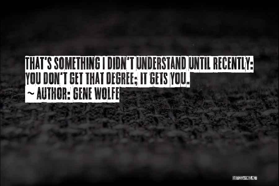 Gene Wolfe Quotes: That's Something I Didn't Understand Until Recently: You Don't Get That Degree; It Gets You.