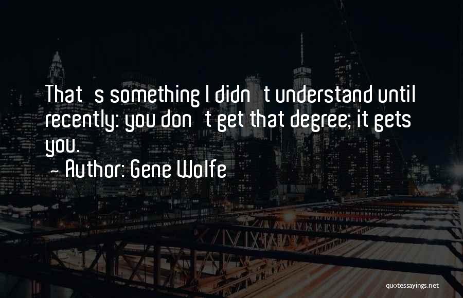 Gene Wolfe Quotes: That's Something I Didn't Understand Until Recently: You Don't Get That Degree; It Gets You.