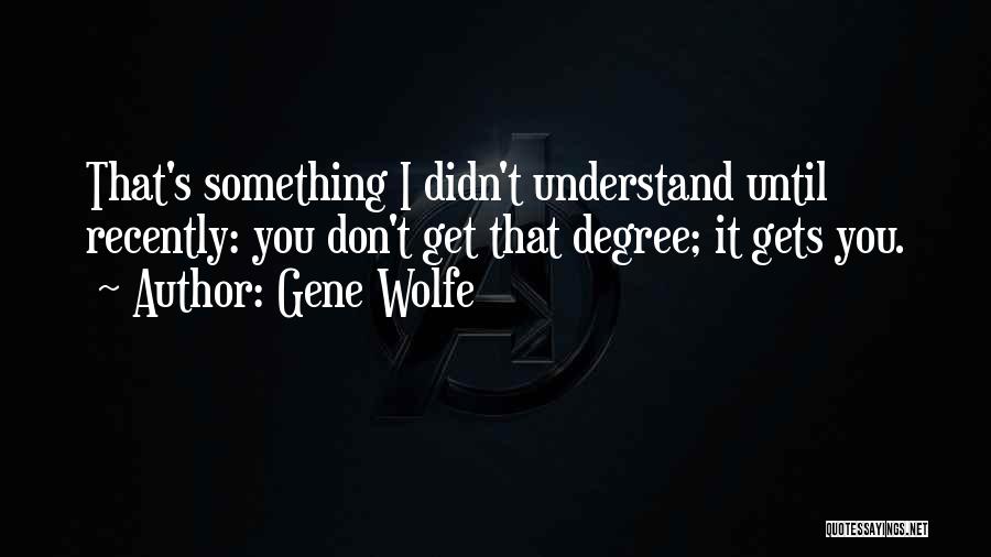 Gene Wolfe Quotes: That's Something I Didn't Understand Until Recently: You Don't Get That Degree; It Gets You.