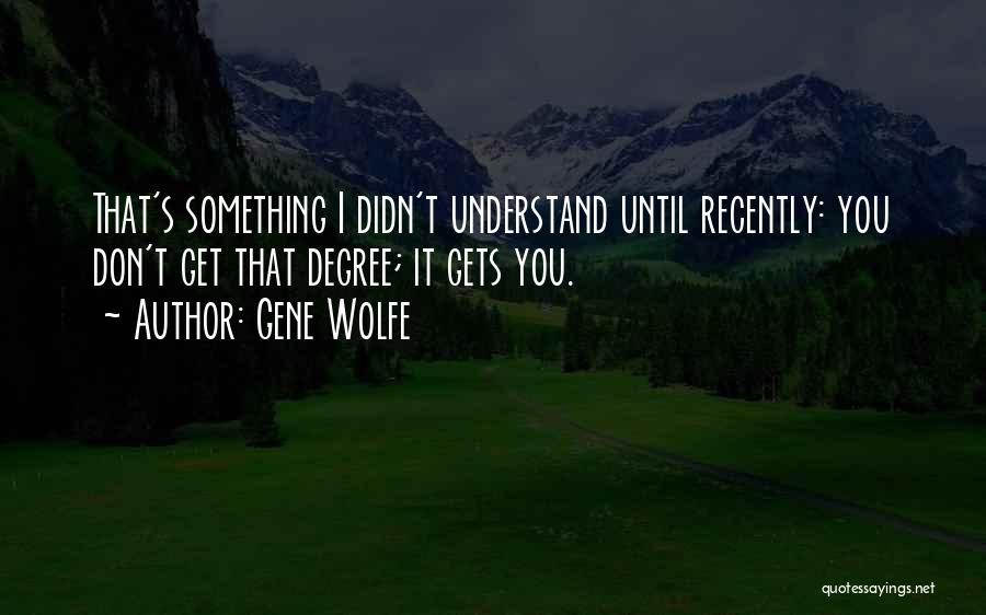 Gene Wolfe Quotes: That's Something I Didn't Understand Until Recently: You Don't Get That Degree; It Gets You.