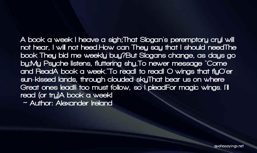 Alexander Ireland Quotes: A Book A Week I Heave A Sigh;that Slogan's Peremptory Cryi Will Not Hear, I Will Not Heed.how Can They