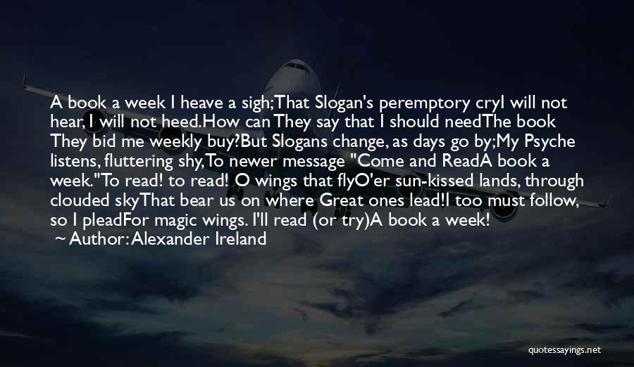 Alexander Ireland Quotes: A Book A Week I Heave A Sigh;that Slogan's Peremptory Cryi Will Not Hear, I Will Not Heed.how Can They