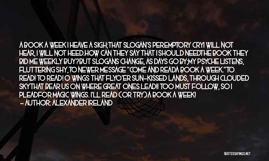 Alexander Ireland Quotes: A Book A Week I Heave A Sigh;that Slogan's Peremptory Cryi Will Not Hear, I Will Not Heed.how Can They