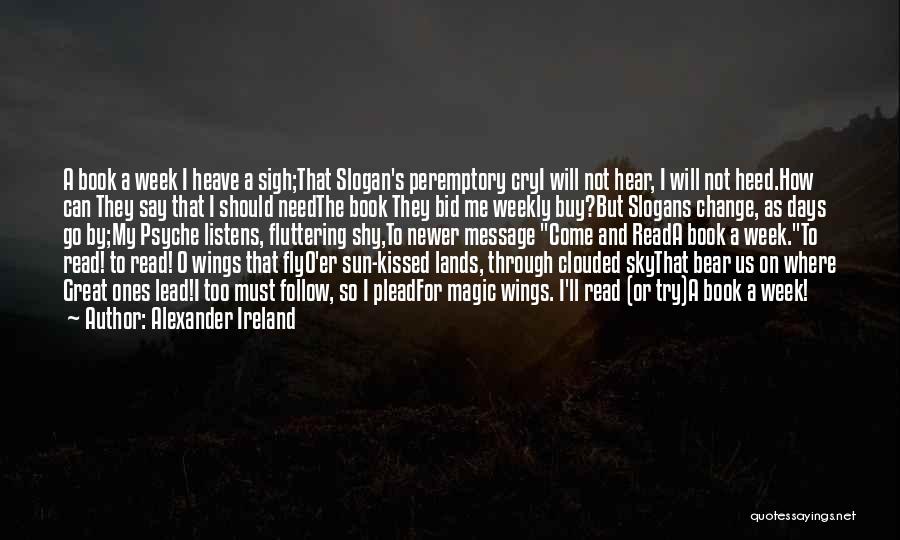 Alexander Ireland Quotes: A Book A Week I Heave A Sigh;that Slogan's Peremptory Cryi Will Not Hear, I Will Not Heed.how Can They