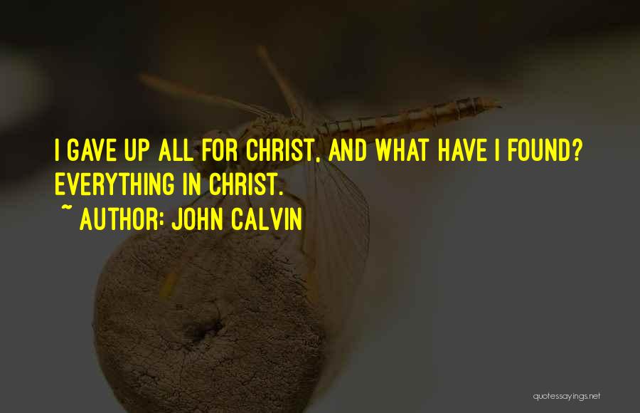 John Calvin Quotes: I Gave Up All For Christ, And What Have I Found? Everything In Christ.