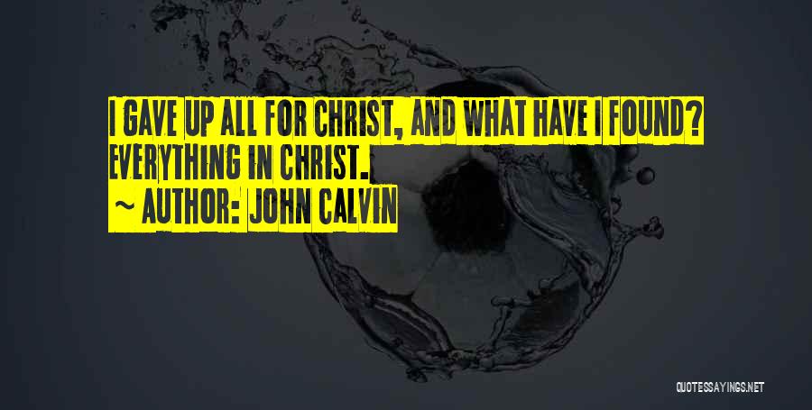 John Calvin Quotes: I Gave Up All For Christ, And What Have I Found? Everything In Christ.