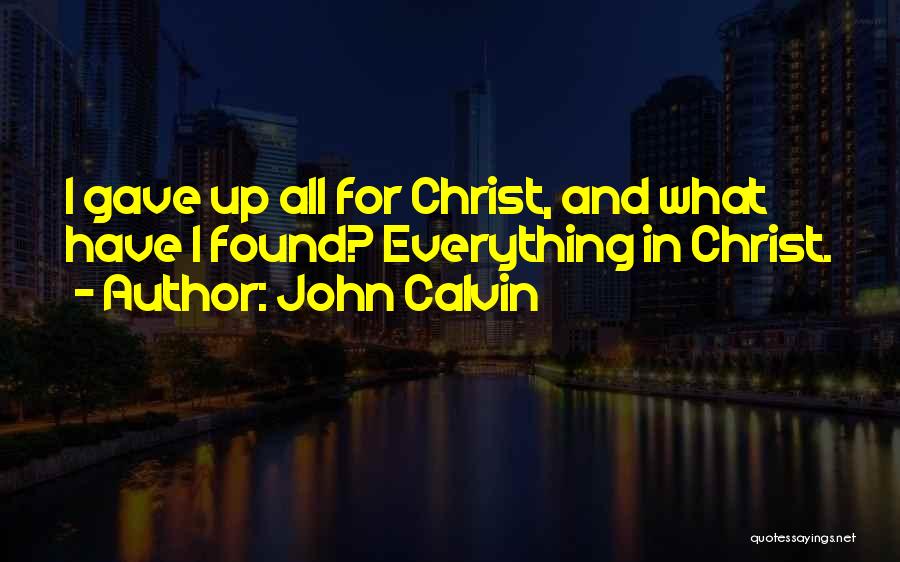 John Calvin Quotes: I Gave Up All For Christ, And What Have I Found? Everything In Christ.