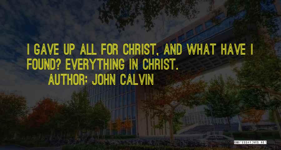 John Calvin Quotes: I Gave Up All For Christ, And What Have I Found? Everything In Christ.