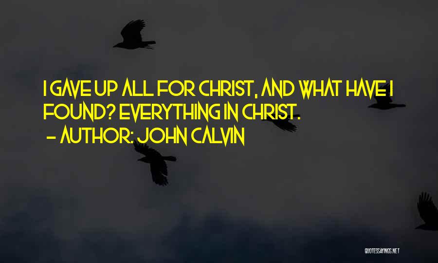 John Calvin Quotes: I Gave Up All For Christ, And What Have I Found? Everything In Christ.