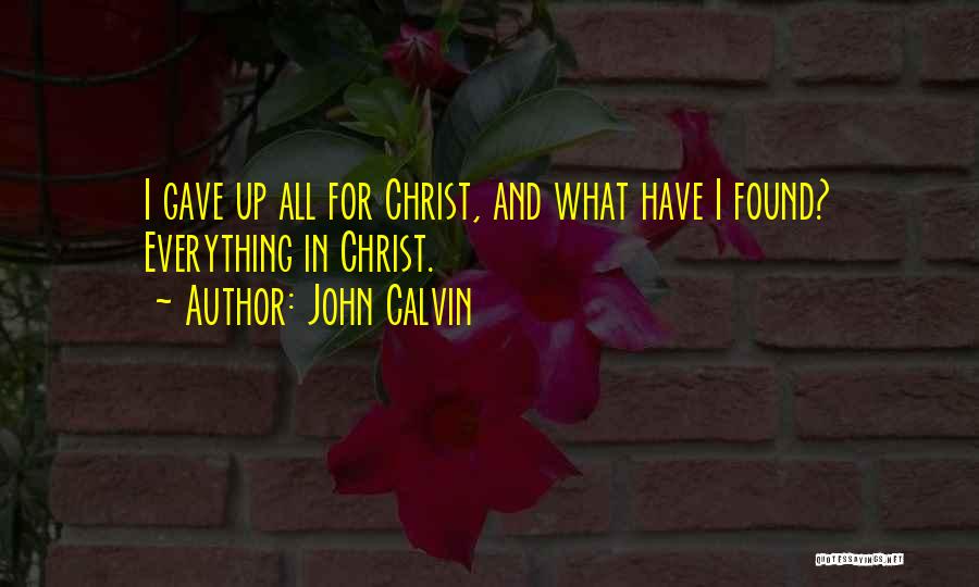 John Calvin Quotes: I Gave Up All For Christ, And What Have I Found? Everything In Christ.
