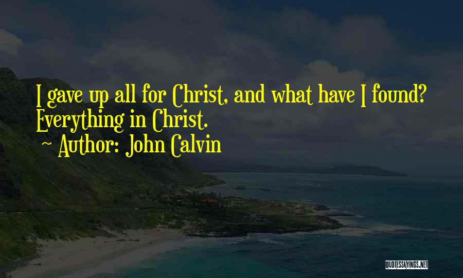 John Calvin Quotes: I Gave Up All For Christ, And What Have I Found? Everything In Christ.